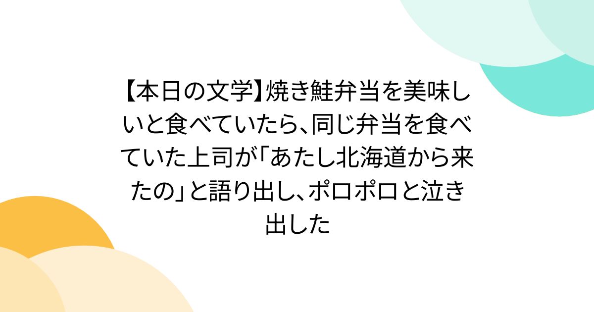 【本日の文学】焼き鮭弁当を美味しいと食べていたら、同じ弁当を食べていた上司が「あたし北海道から来たの」と語り出し、ポロポロと泣き出した