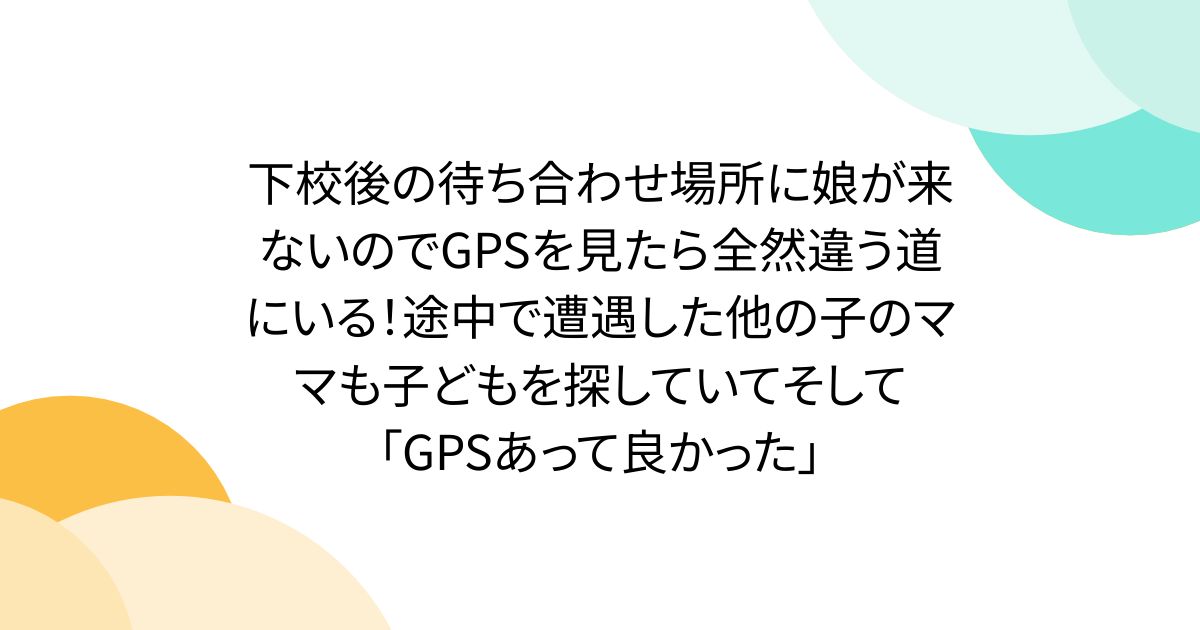 下校後の待ち合わせ場所に娘が来ないのでGPSを見たら全然違う道にいる！途中で遭遇した他の子のママも子どもを探していてそして「GPSあって良かった」