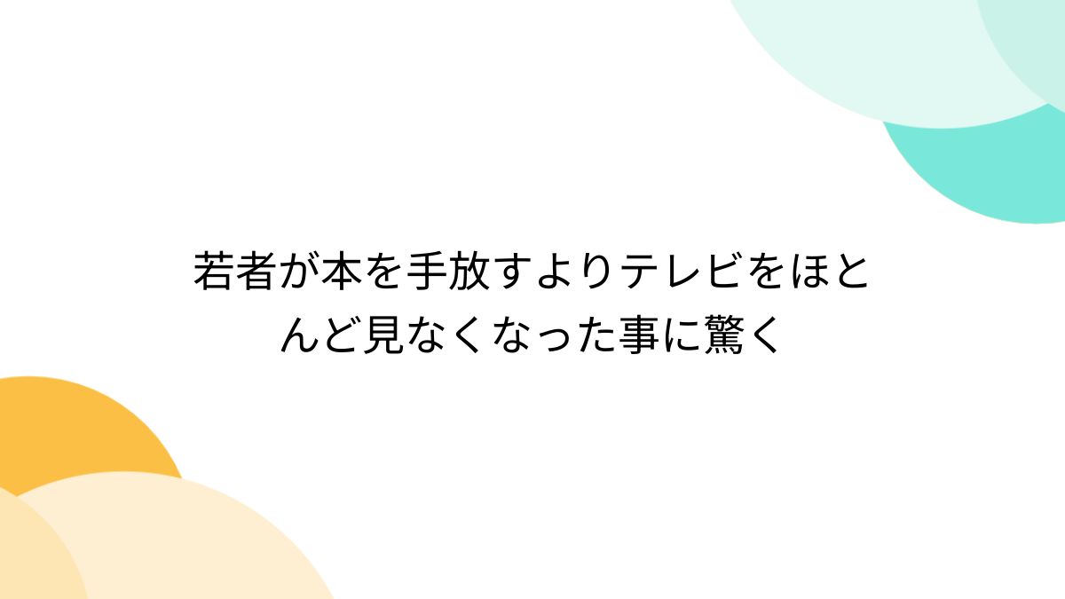 若者が本を手放すよりテレビをほとんど見なくなった事に驚く - Togetter