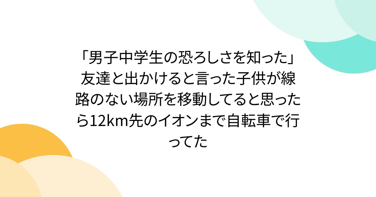 「男子中学生の恐ろしさを知った」友達と出かけると言った子供が線路のない場所を移動してると思ったら12km先のイオンまで自転車で行ってた