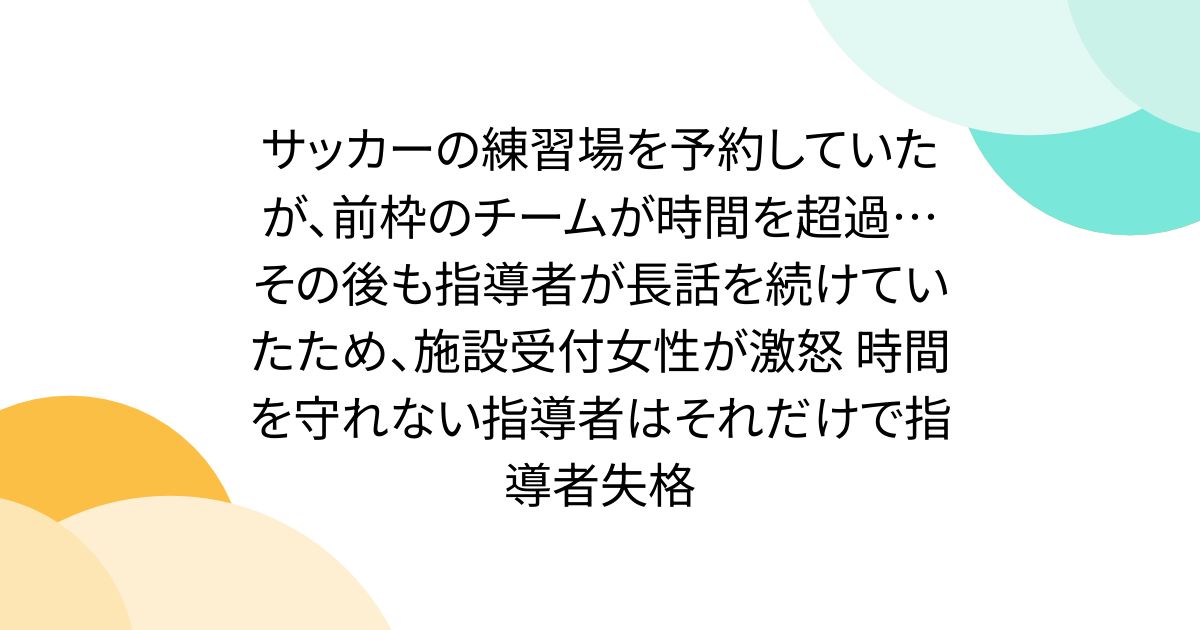 サッカーの練習場を予約していたが、前枠のチームが時間を超過… その後も指導者が長話を続けていたため、施設受付女性が激怒 時間を守れない指導者はそれだけで指導者失格