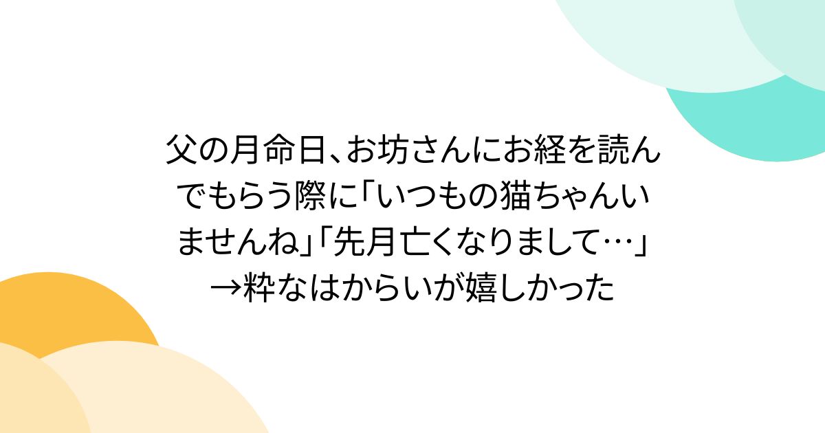 父の月命日、お坊さんにお経を読んでもらう際に「いつもの猫ちゃんいませんね」「先月亡くなりまして…」→粋なはからいが嬉しかった