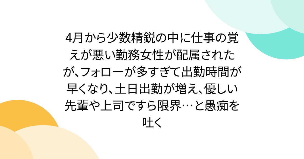 4月から少数精鋭の中に仕事の覚えが悪い勤務女性が配属されたが、フォローが多すぎて出勤時間が早くなり、土日出勤が増え、優しい先輩や上司ですら限界…と愚痴を吐く