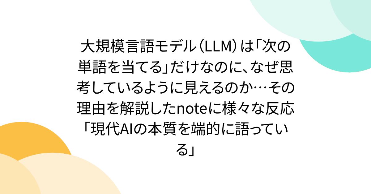 大規模言語モデル（LLM）は「次の単語を当てる」だけなのに、なぜ思考しているように見えるのか…その理由を解説したnoteに様々な反応「現代AIの本質を端的に語っている」