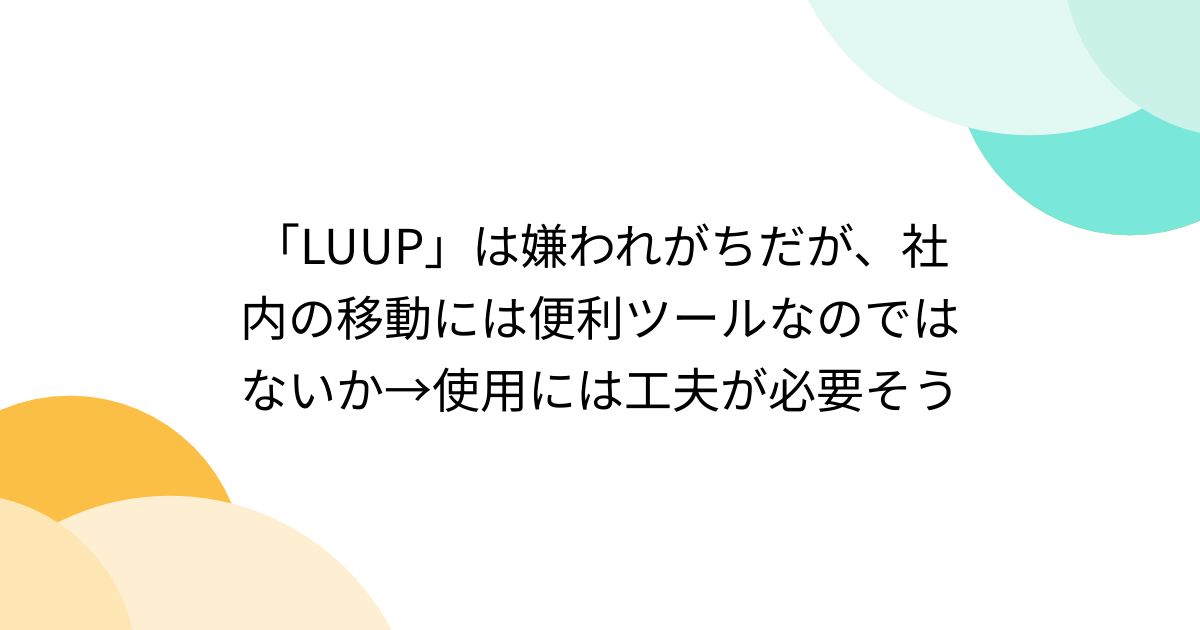「LUUP」は嫌われがちだが、社内の移動には便利ツールなのではないか→使用には工夫が必要そう