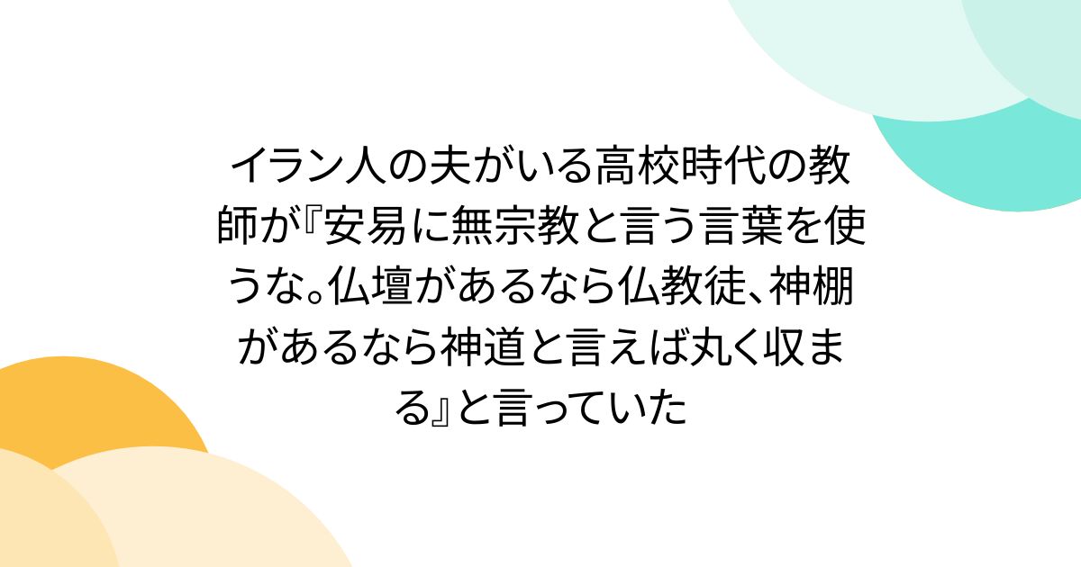イラン人の夫がいる高校時代の教師が『安易に無宗教と言う言葉を使うな。仏壇があるなら仏教徒、神棚があるなら神道と言えば丸く収まる』と言っていた