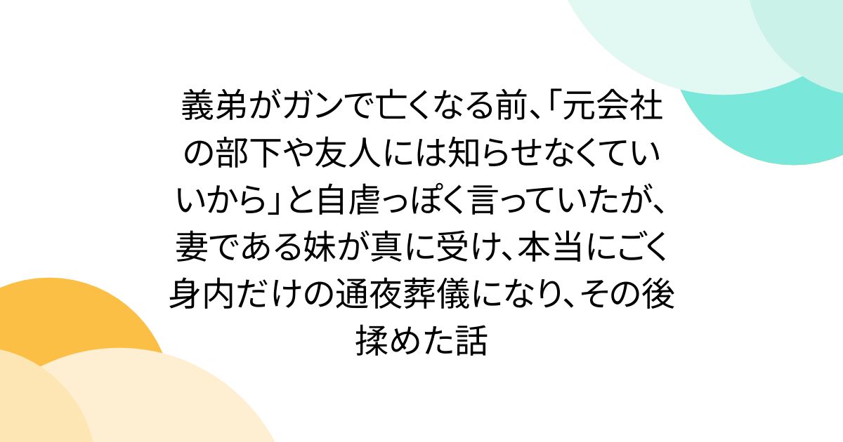 義弟がガンで亡くなる前、「元会社の部下や友人には知らせなくていいから」と自虐っぽく言っていたが、妻である妹が真に受け、本当にごく身内だけの通夜葬儀になり、その後揉めた話