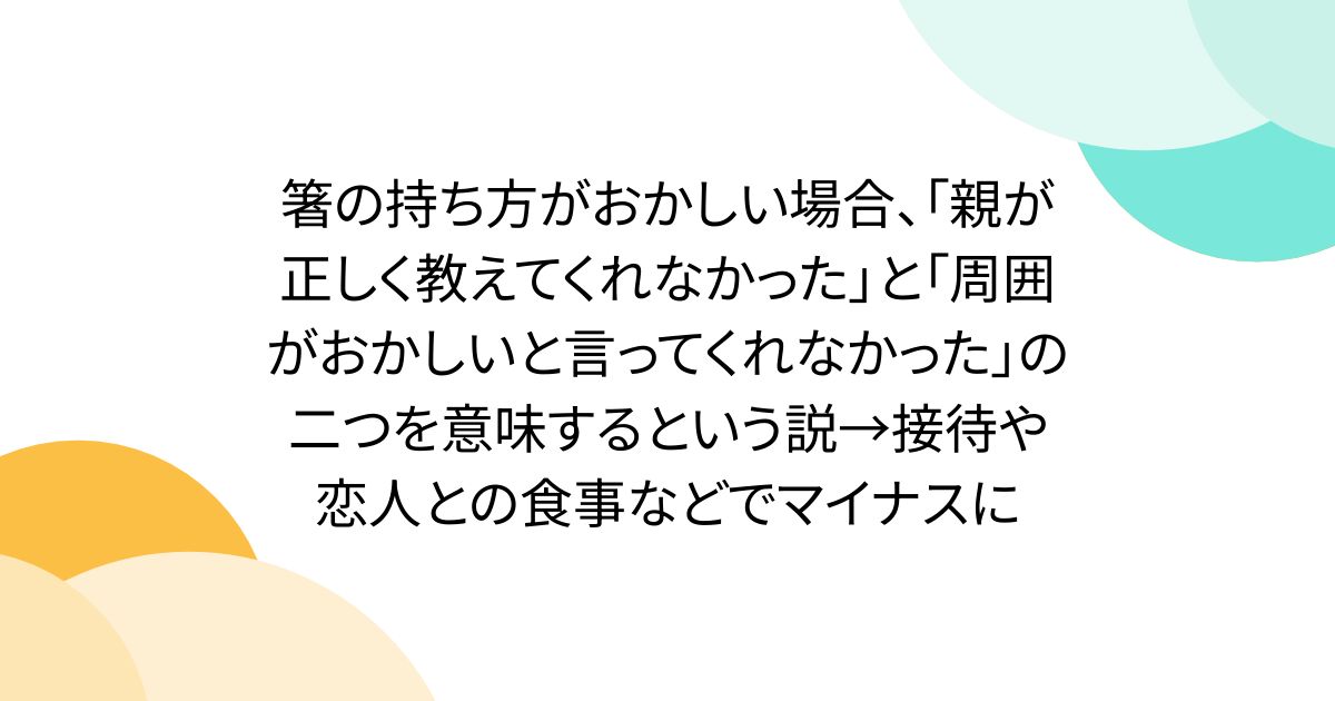 箸の持ち方がおかしい場合、「親が正しく教えてくれなかった」と「周囲がおかしいと言ってくれなかった」の二つを意味するという説→接待や恋人との食事などでマイナスに