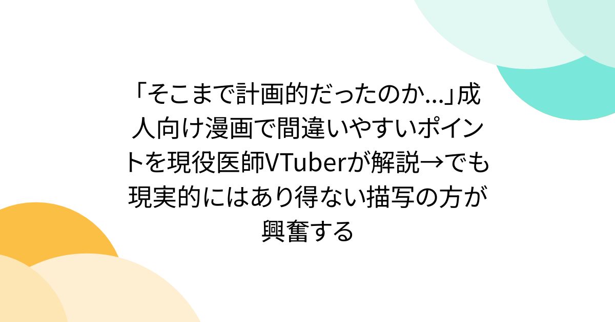 「そこまで計画的だったのか...」成人向け漫画で間違いやすいポイントを現役医師VTuberが解説→でも現実的にはあり得ない描写の方が興奮する