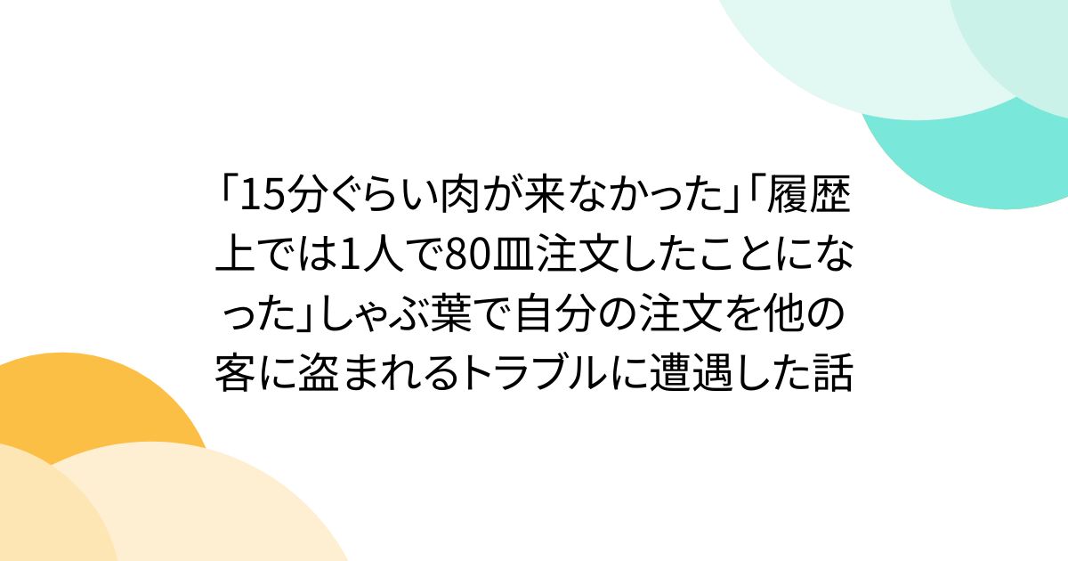 「15分ぐらい肉が来なかった」「履歴上では1人で80皿注文したことになった」しゃぶ葉で自分の注文を他の客に盗まれるトラブルに遭遇した話