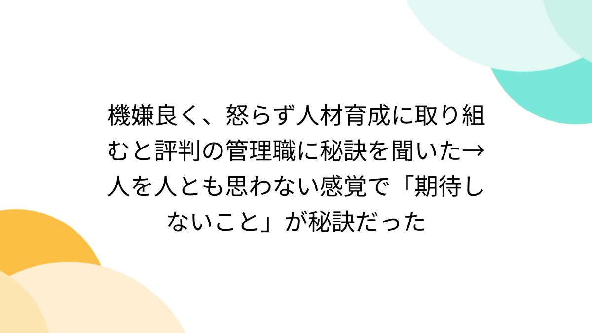 機嫌良く、怒らず人材育成に取り組むと評判の管理職に秘訣を聞いた→人を人とも思わない感覚で「期待しないこと」が秘訣だった - Togetter