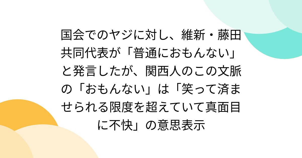 国会でのヤジに対し、維新・藤田共同代表が「普通におもんない」と発言したが、関西人のこの文脈の「おもんない」は「笑って済ませられる限度を超えていて真面目に不快」の意思表示