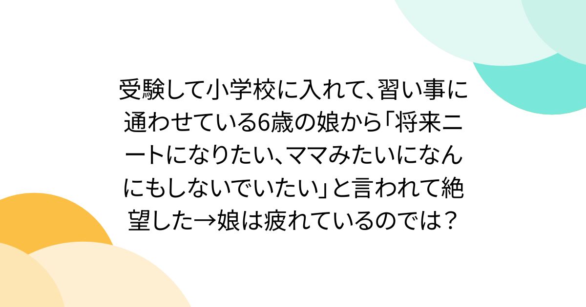 受験して小学校に入れて、習い事に通わせている6歳の娘から「将来ニートになりたい、ママみたいになんにもしないでいたい」と言われて絶望した→娘は疲れているのでは？