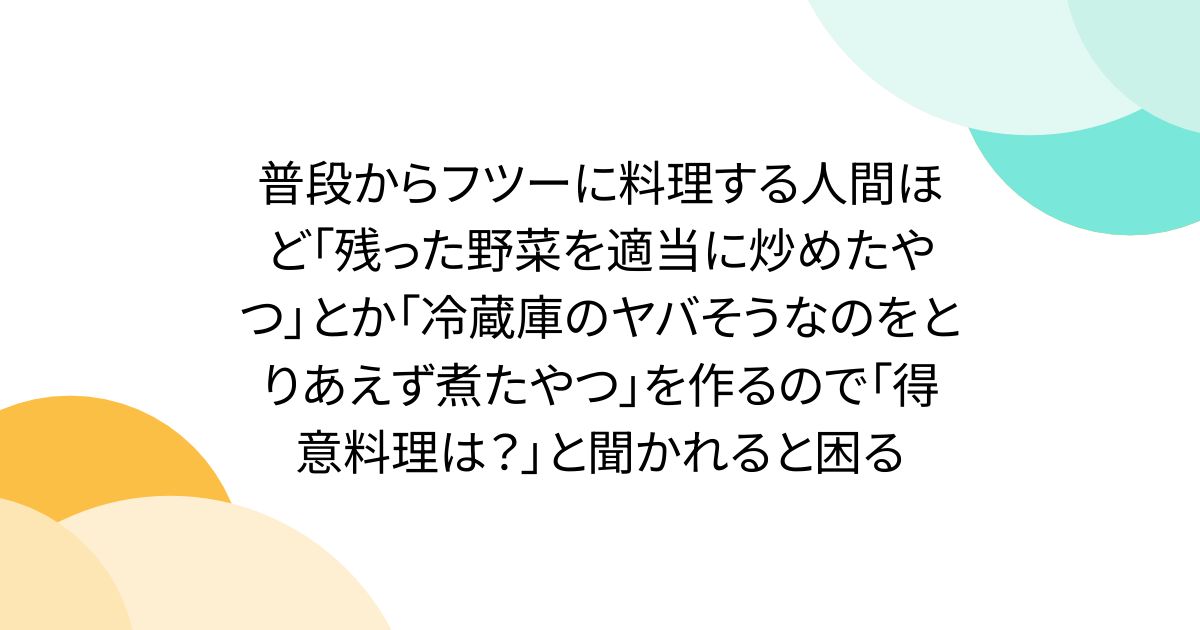 普段からフツーに料理する人間ほど「残った野菜を適当に炒めたやつ」とか「冷蔵庫のヤバそうなのをとりあえず煮たやつ」を作るので「得意料理は?」と聞かれると困る