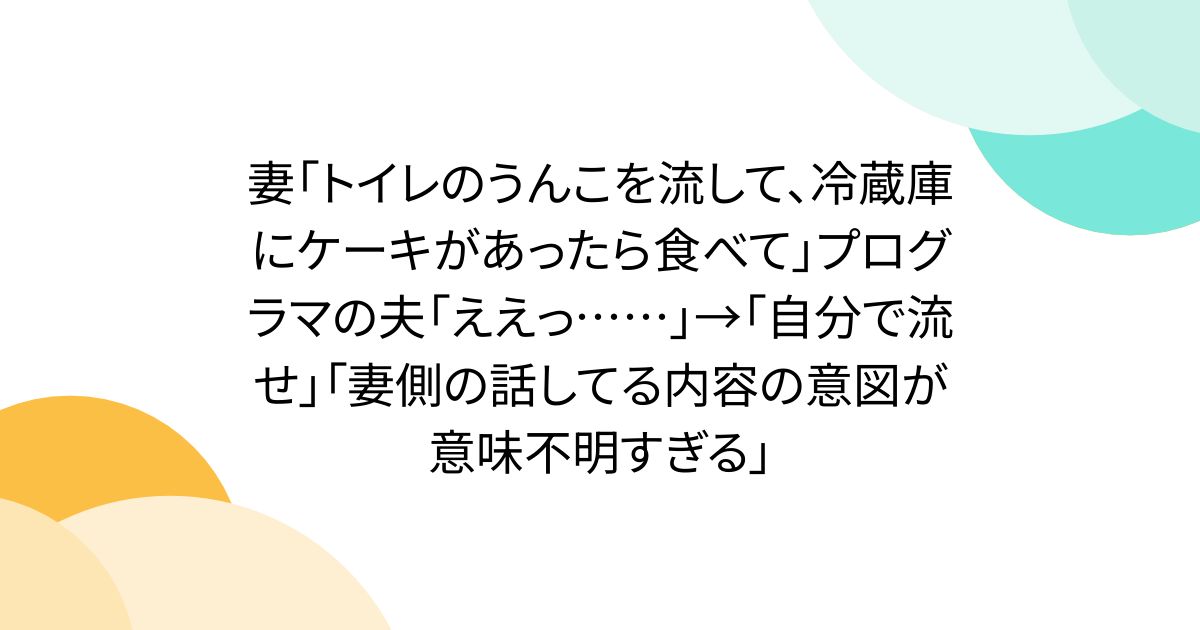 妻「トイレのうんこを流して、冷蔵庫にケーキがあったら食べて」プログラマの夫「ええっ……」→「自分で流せ」「妻側の話してる内容の意図が意味不明すぎる」