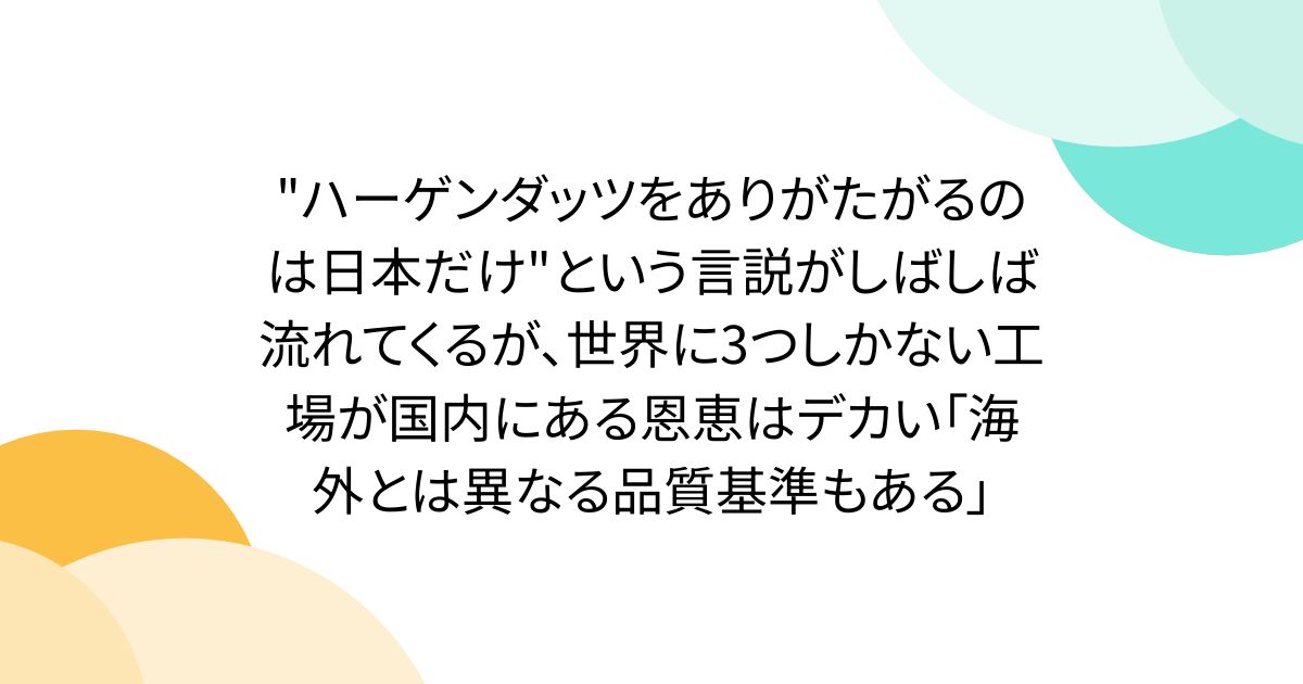 "ハーゲンダッツをありがたがるのは日本だけ"という言説がしばしば流れてくるが、世界に3つしかない工場が国内にある恩恵はデカい「海外とは異なる品質基準もある」