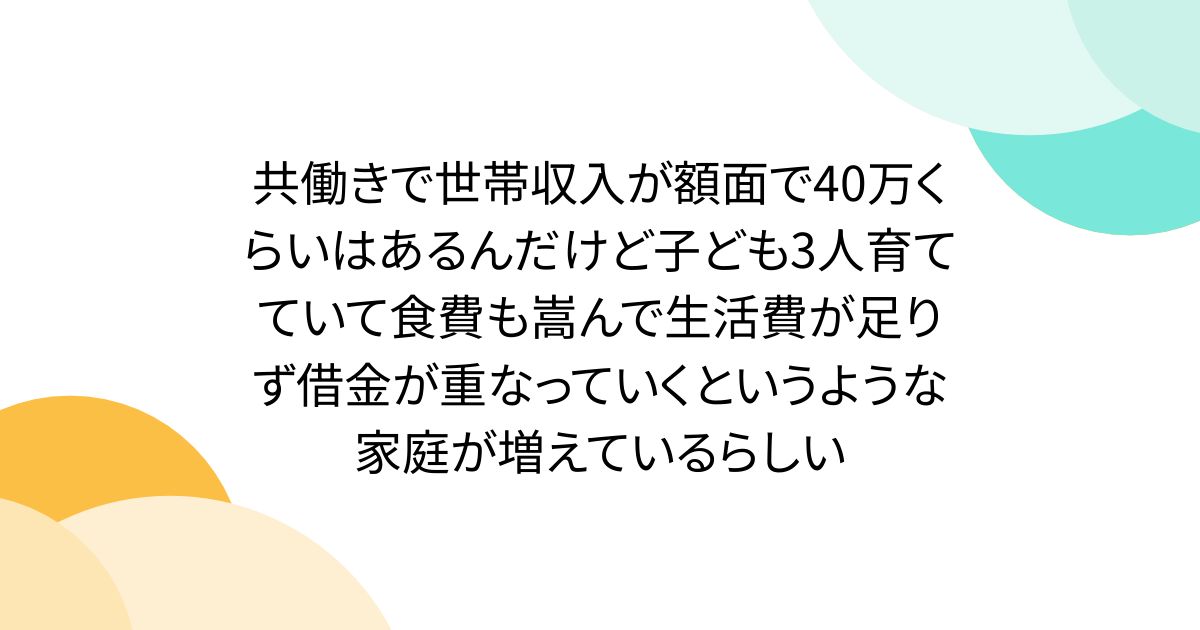 共働きで世帯収入が額面で40万くらいはあるんだけど子ども3人育てていて食費も嵩んで生活費が足りず借金が重なっていくというような家庭が増えているらしい
