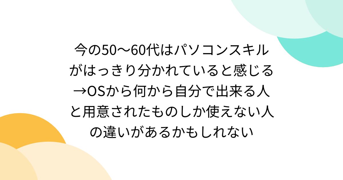 今の50～60代はパソコンスキルがはっきり分かれていると感じる→OSから何から自分で出来る人と用意されたものしか使えない人の違いがあるかもしれない - Togetter