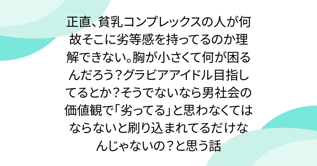 正直、貧乳コンプレックスの人が何故そこに劣等感を持ってるのか理解できない。胸が小さくて何が困るんだろう？グラビアアイドル目指してるとか？そうでないなら男社会の価値観で｢劣ってる｣と思わなくてはならないと刷り込まれてるだけなんじゃないの？と思う話
