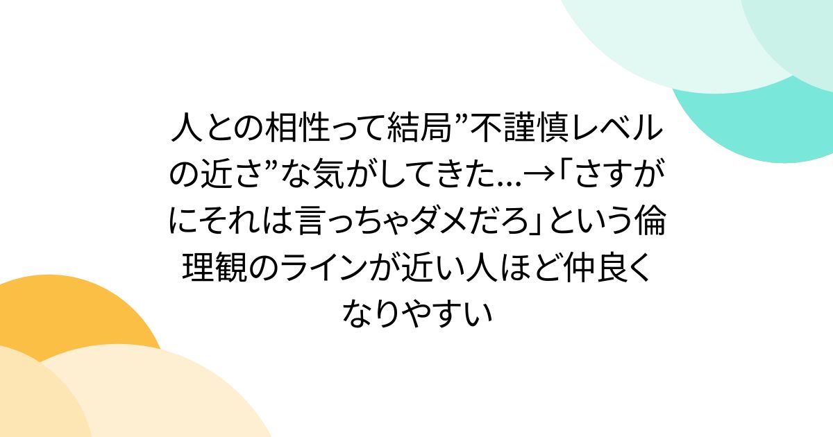 人との相性って結局”不謹慎レベルの近さ”な気がしてきた...→「さすがにそれは言っちゃダメだろ」という倫理観のラインが近い人ほど仲良くなりやすい