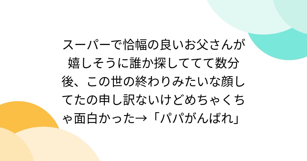 スーパーで恰幅の良いお父さんが嬉しそうに誰か探しててて数分後、この世の終わりみたいな顔してたの申し訳ないけどめちゃくちゃ面白かった→「パパ ...