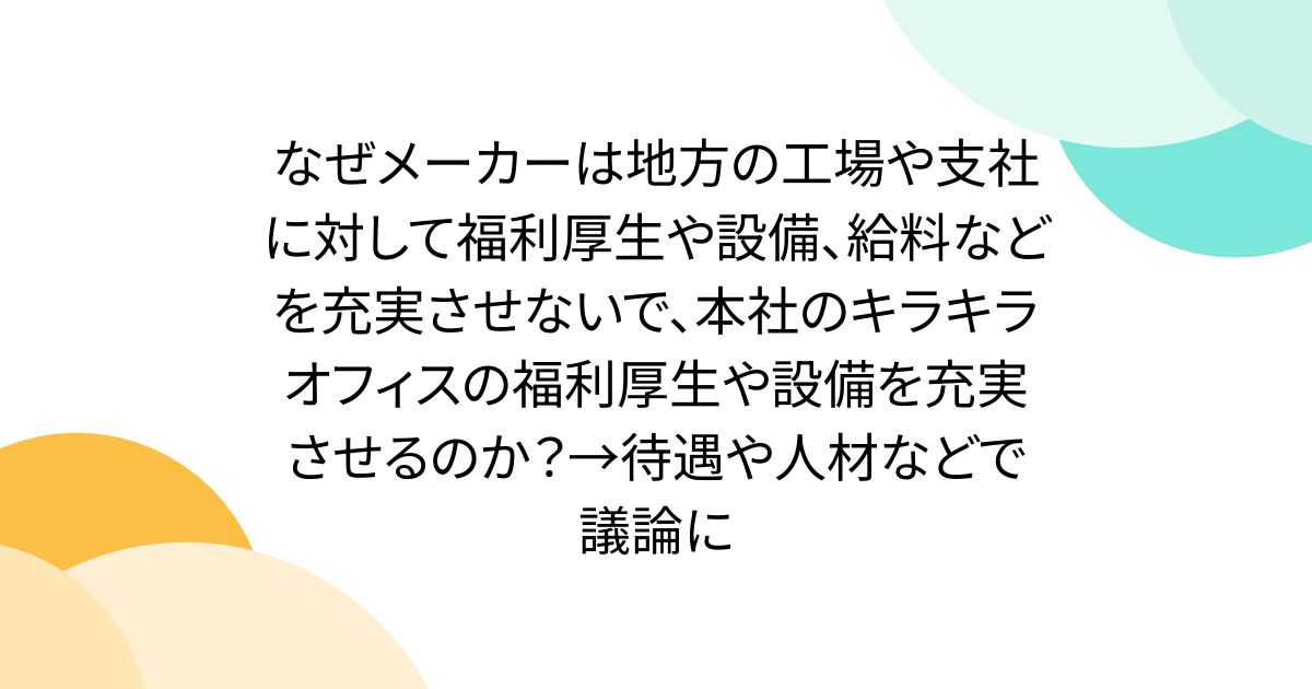 なぜメーカーは地方の工場や支社に対して福利厚生や設備、給料などを充実させないで、本社のキラキラオフィスの福利厚生や設備を充実させるのか？→待遇や人材などで議論に