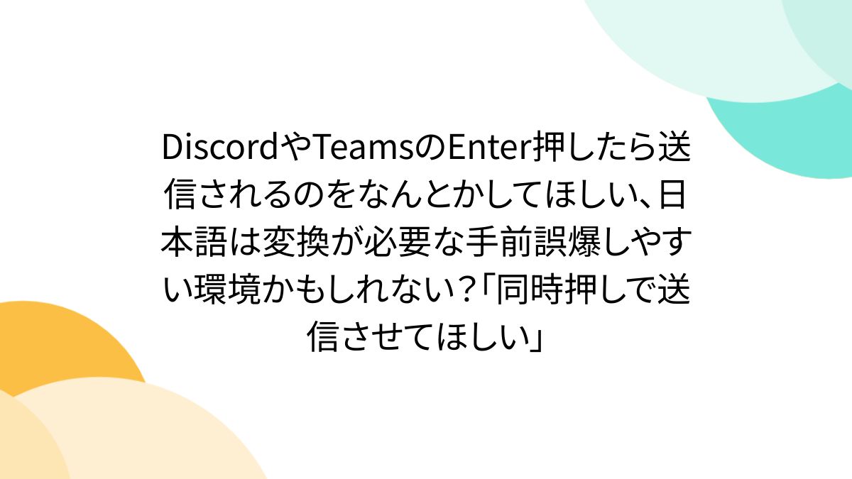 DiscordやTeamsのEnter押したら送信されるのをなんとかしてほしい、日本語は変換が必要な手前誤爆しやすい環境かもしれない？「同時押しで送信させてほしい」  - Togetter
