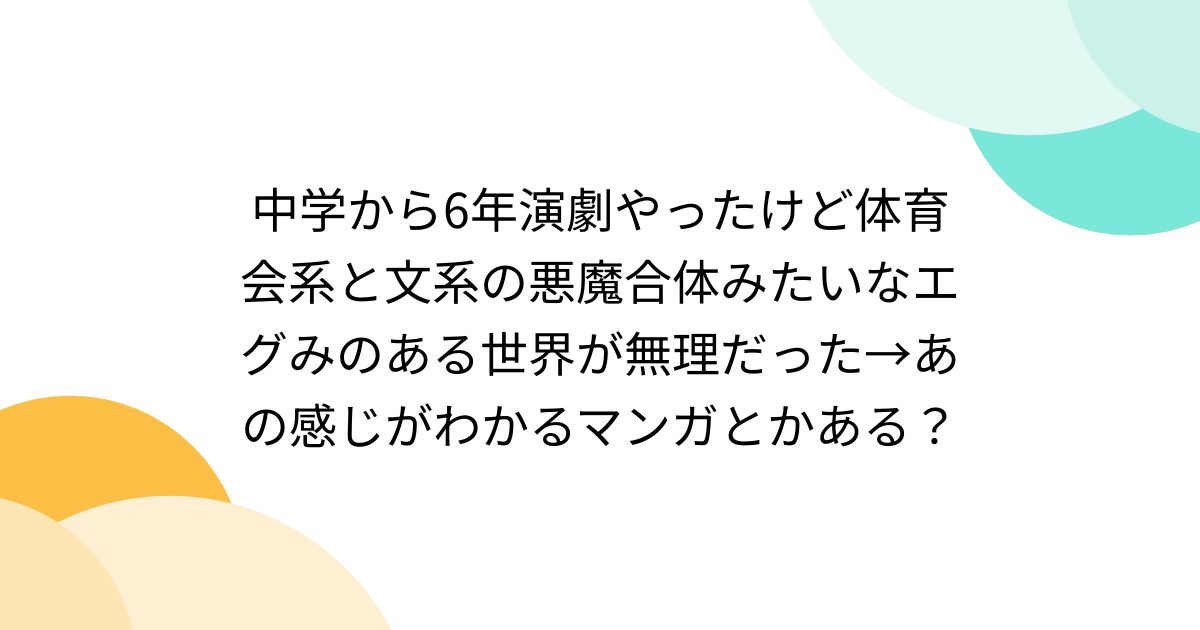 中学から6年演劇やったけど体育会系と文系の悪魔合体みたいなエグみのある世界が無理だった→あの感じがわかるマンガとかある？