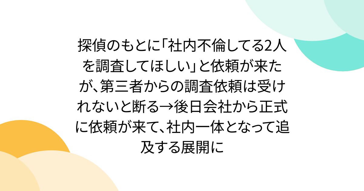 探偵のもとに「社内不倫してる2人を調査してほしい」と依頼が来たが、第三者からの調査依頼は受けれないと断る→後日会社から正式に依頼が来て、社内一体となって追及する展開に