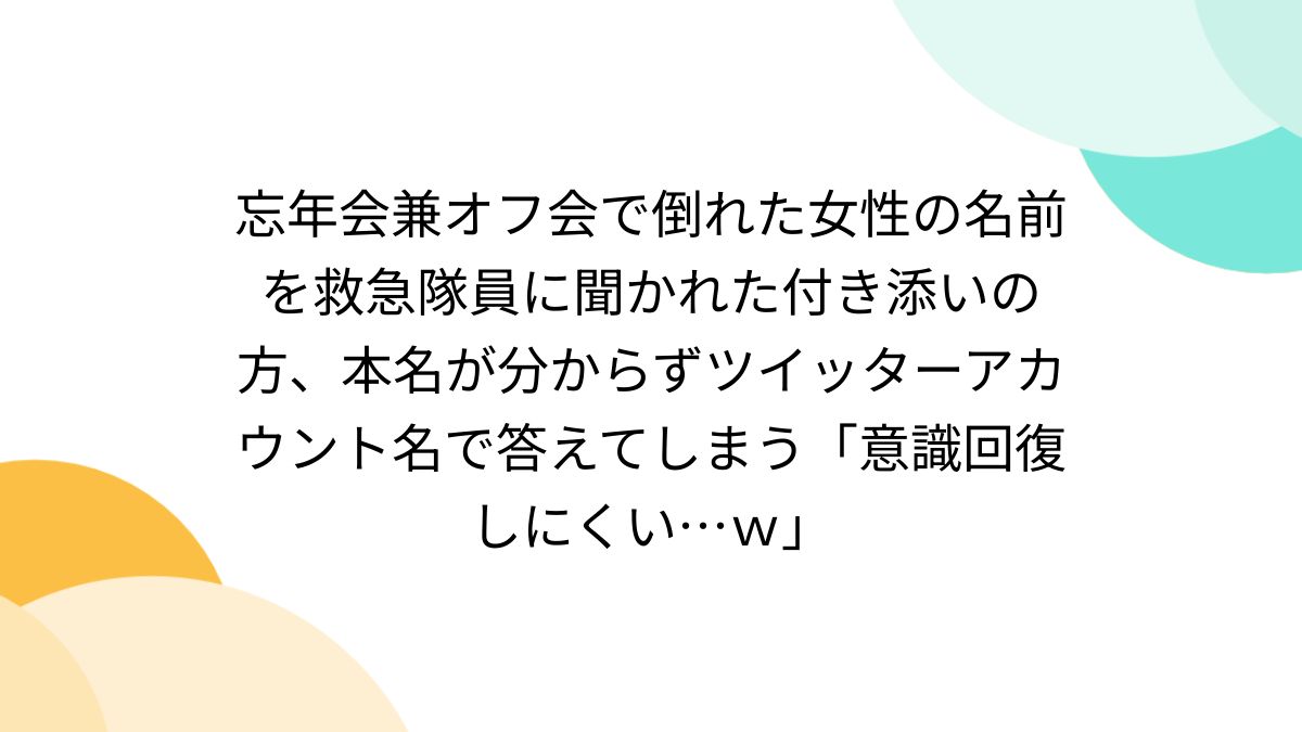 忘年会兼オフ会で倒れた女性の名前を救急隊員に聞かれた付き添いの方、本名が分からずツイッターアカウント名で答えてしまう「意識回復しにくい…ｗ」 -  Togetter
