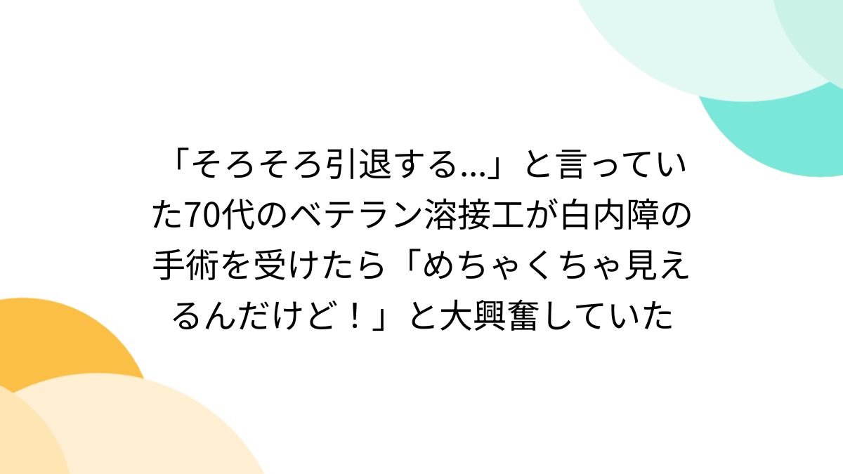 そろそろ引退する...」と言っていた70代のベテラン溶接工が白内障の手術を受けたら「めちゃくちゃ見えるんだけど！」と大興奮していた -  Togetter [トゥギャッター]