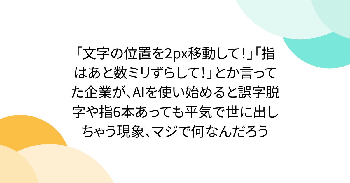「文字の位置を2px移動して！」「指はあと数ミリずらして！」とか言ってた企業が、AIを使い始めると誤字脱字や指6本あっても平気で世に出しちゃう現象、マジで何なんだろう