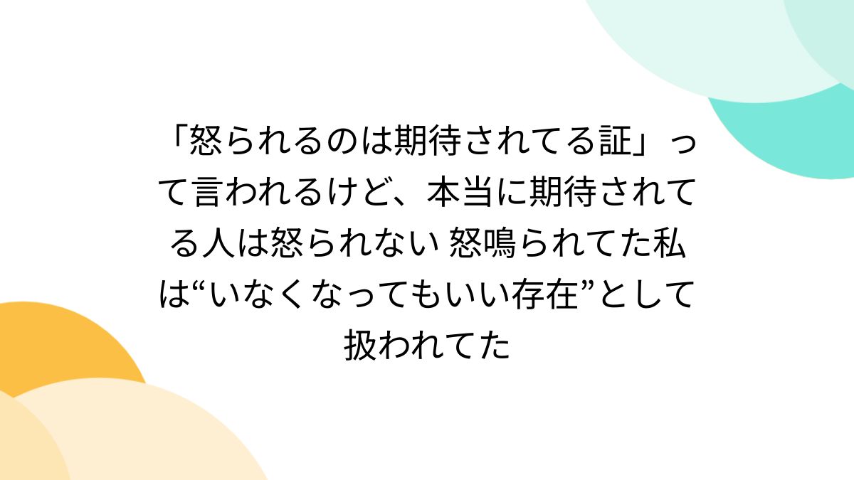 怒られるのは期待されてる証」って言われるけど、本当に期待されてる人は怒られない 怒鳴られてた私は“いなくなってもいい存在”として扱われてた -  Togetter