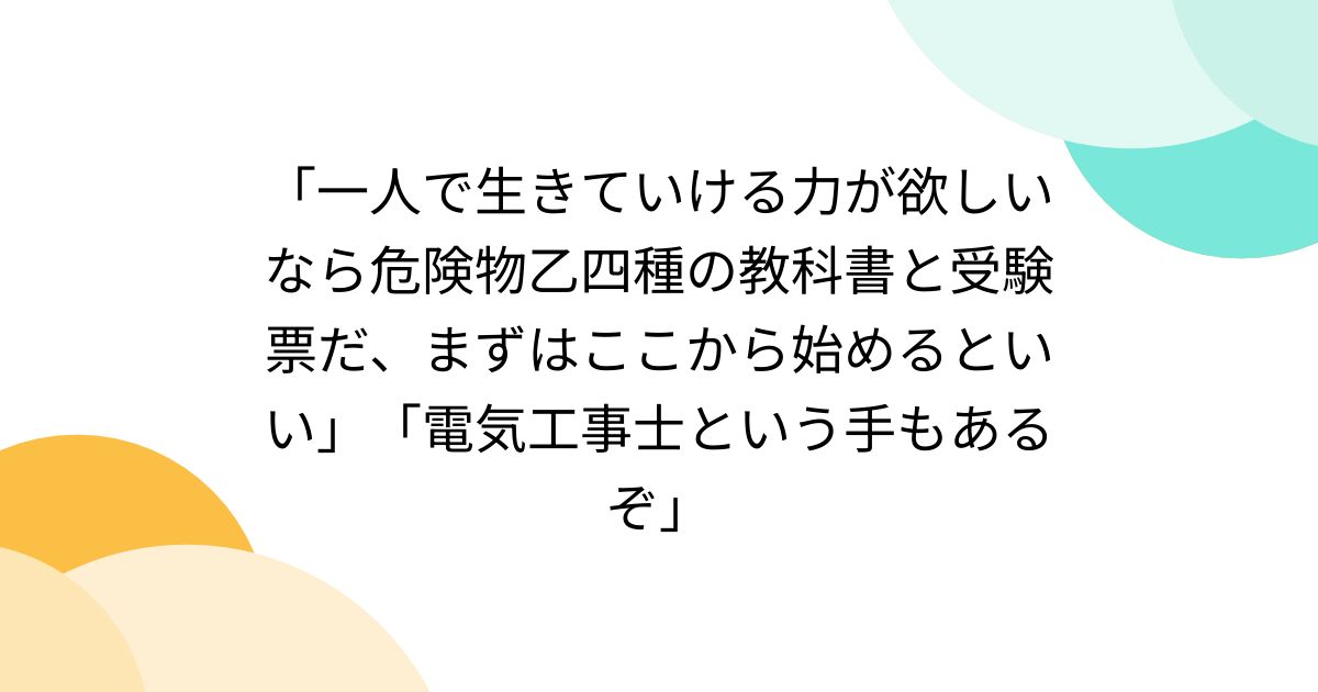 「一人で生きていける力が欲しいなら危険物乙四種の教科書と受験票だ、まずはここから始めるといい」「電気工事士という手もあるぞ」