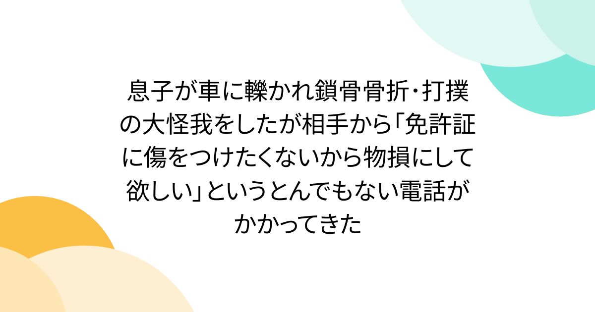 息子が車に轢かれ鎖骨骨折･打撲の大怪我をしたが相手から「免許証に傷をつけたくないから物損にして欲しい」というとんでもない電話がかかってきた