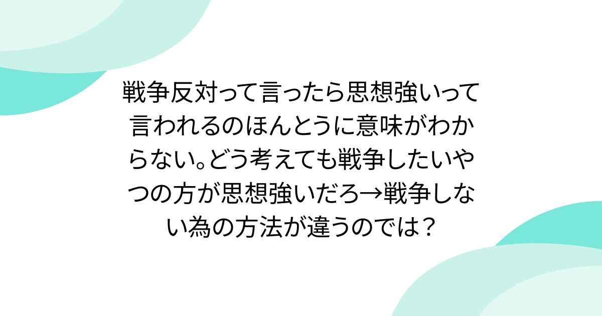 戦争反対って言ったら思想強いって言われるのほんとうに意味がわからない。どう考えても戦争したいやつの方が思想強いだろ→戦争しない為の方法が違うのでは？