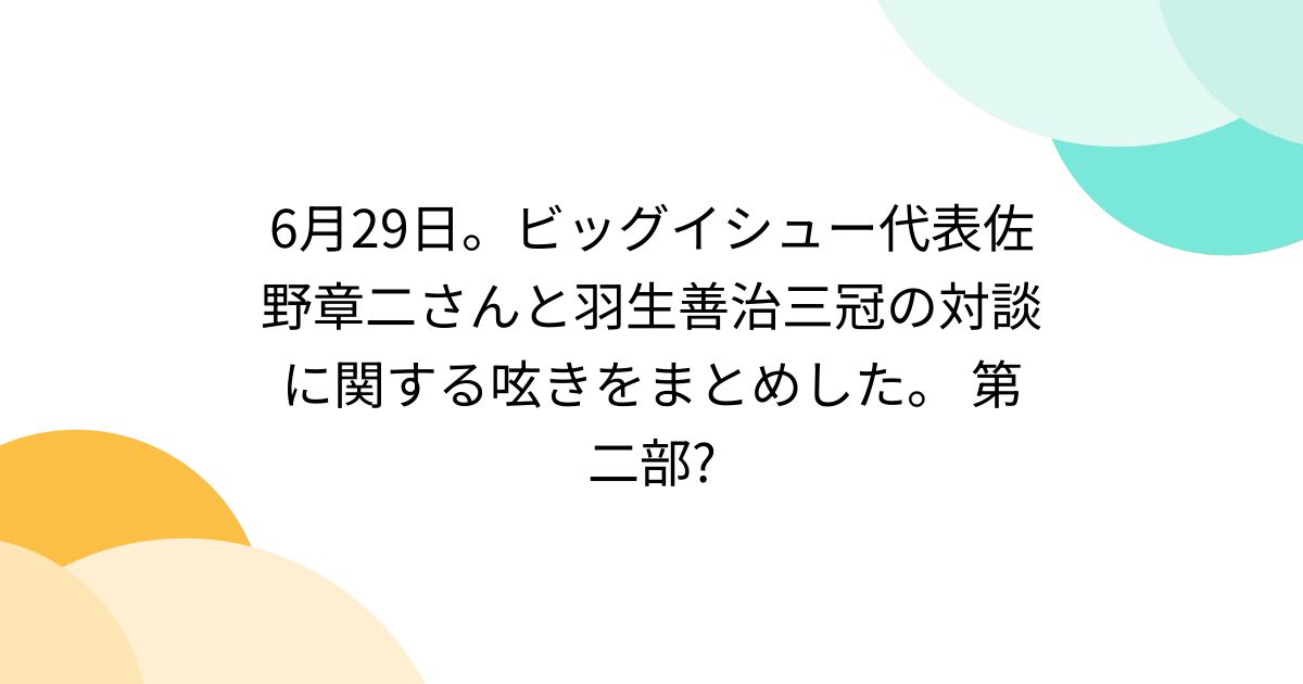 6月29日。ビッグイシュー代表佐野章二さんと羽生善治三冠の対談に関する呟きをまとめした。 第二部? posfie