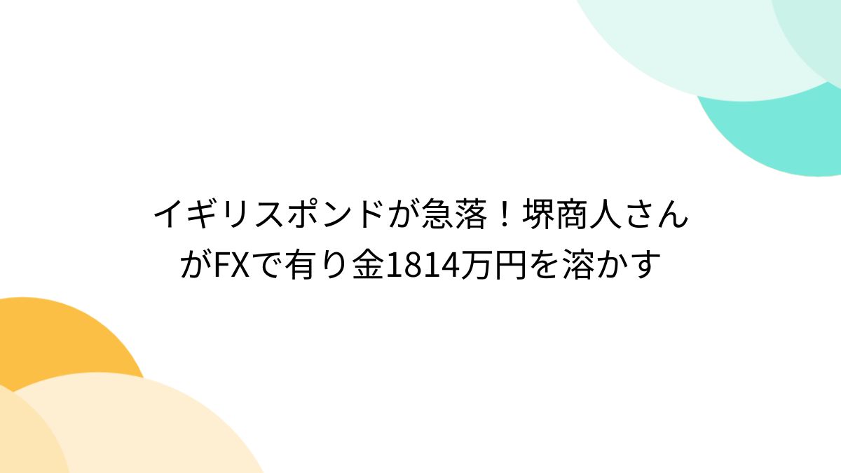 イギリスポンドが急落！堺商人さんがFXで有り金1814万円を溶かす - Togetter