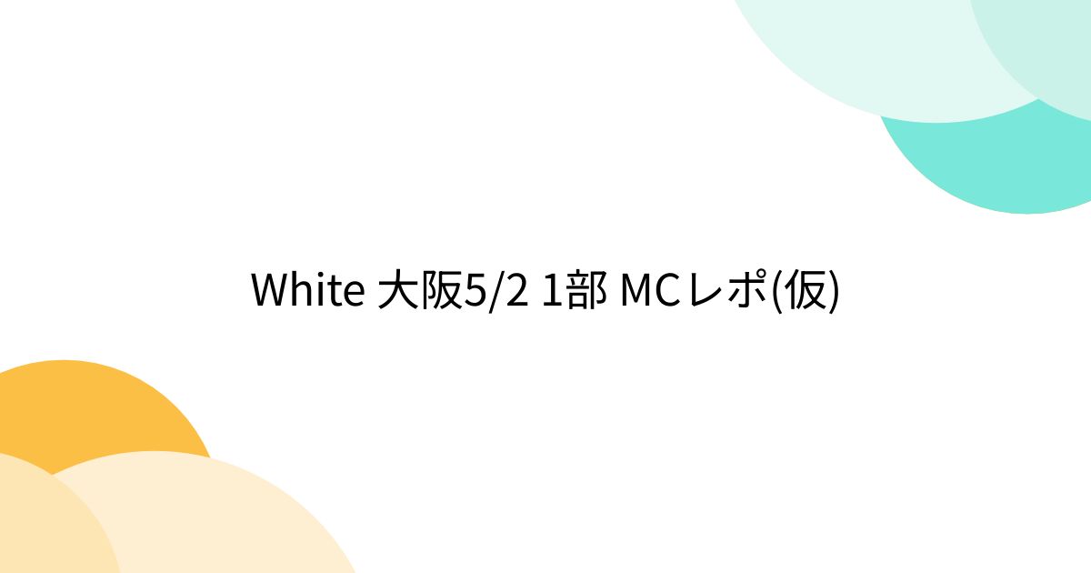 White 大阪5/2 1部 MCレポ(仮) - Togetter [トゥギャッター]