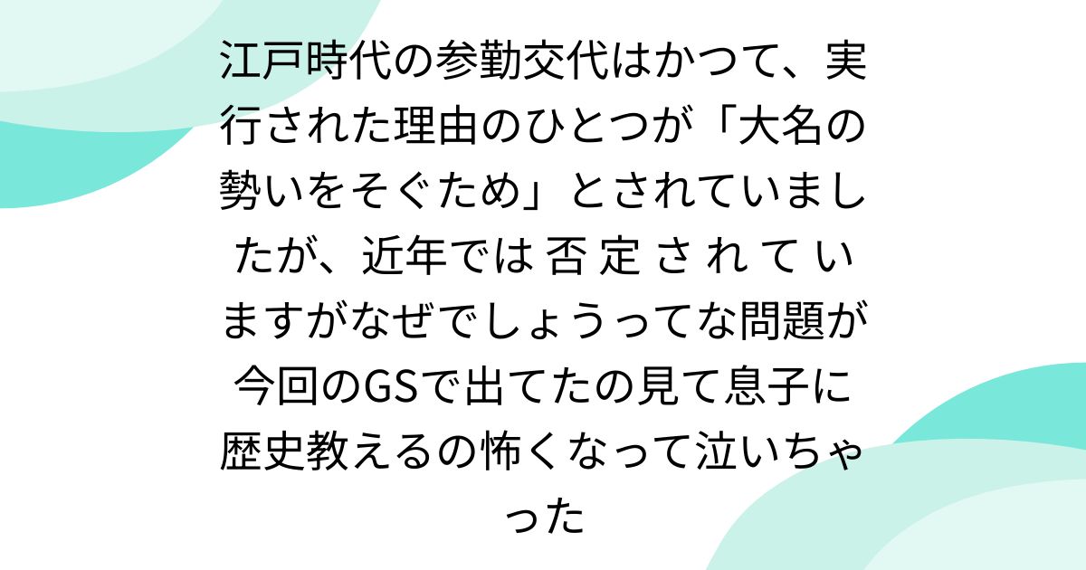 江戸時代の参勤交代はかつて、実行された理由のひとつが「大名の勢いをそぐため」とされていましたが、近年では 否 定 さ れ て いますがなぜでしょうってな問題が今回のGSで出てたの見て息子に歴史教えるの怖くなって泣いちゃった
