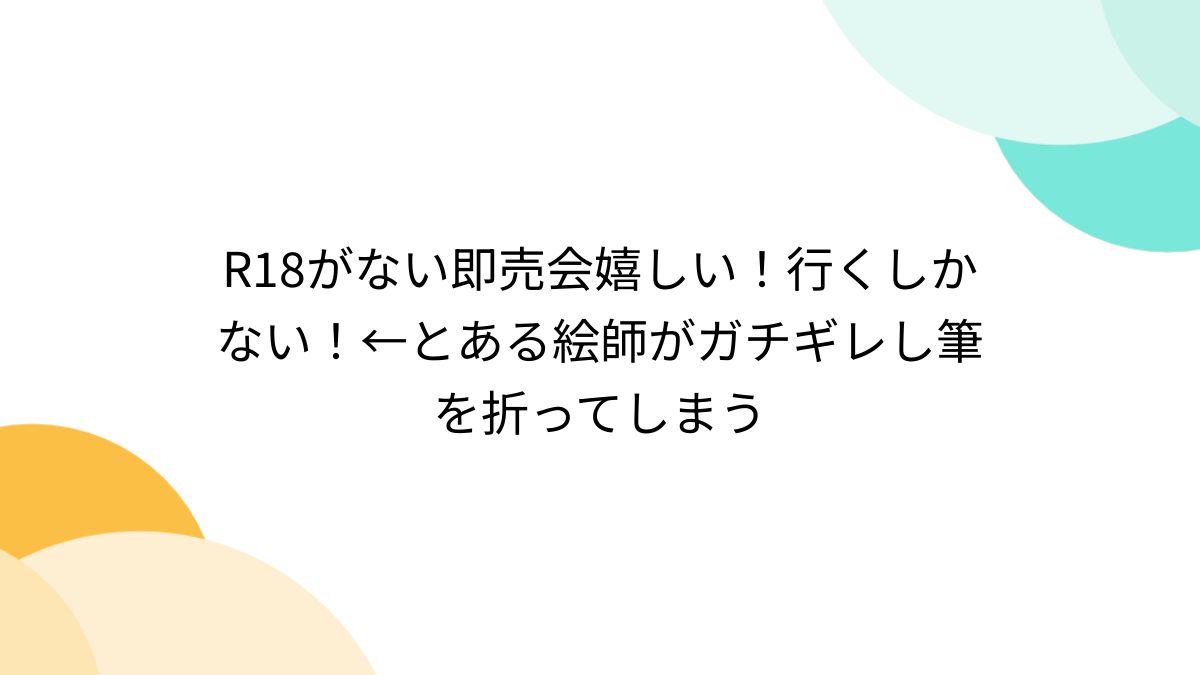 R18がない即売会嬉しい！行くしかない！←とある絵師がガチギレし筆を折ってしまう - Togetter [トゥギャッター]