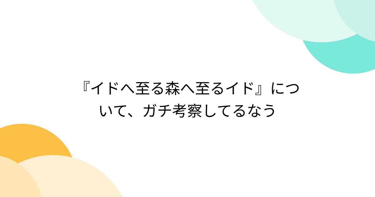 『イドへ至る森へ至るイド』について、ガチ考察してるなう - posfie