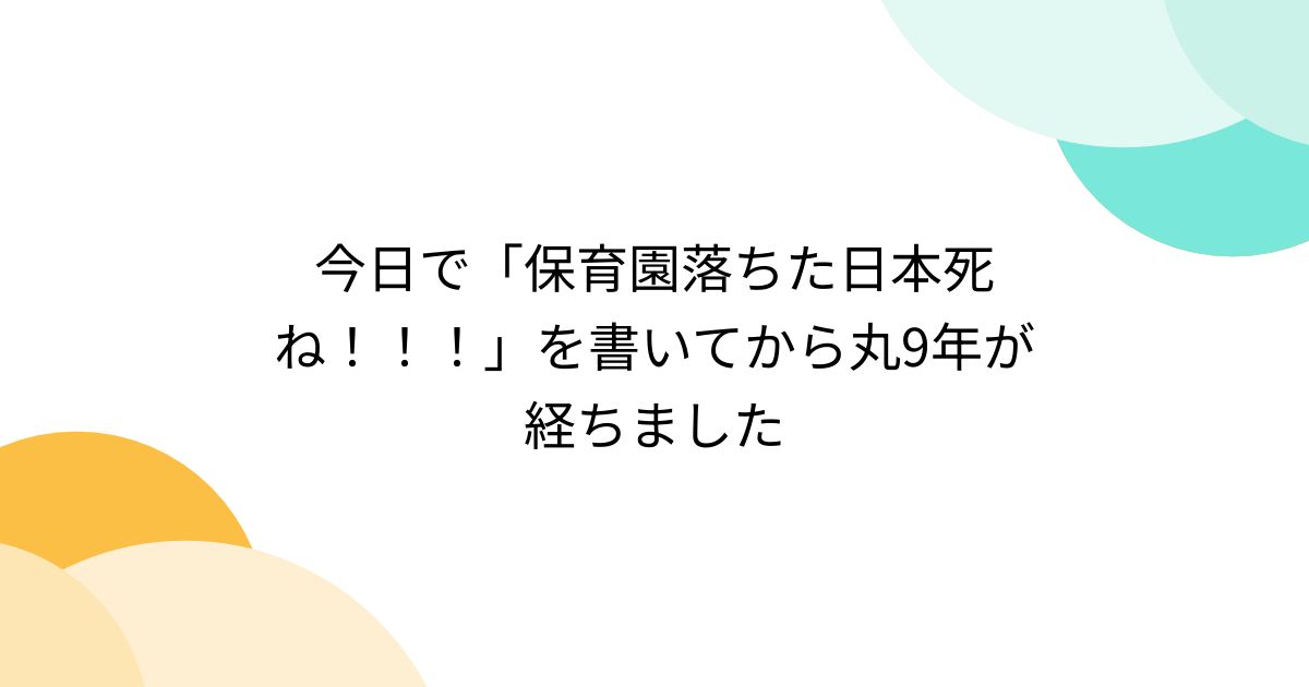 今日で「保育園落ちた日本死ね！！！」を書いてから丸9年が経ちました