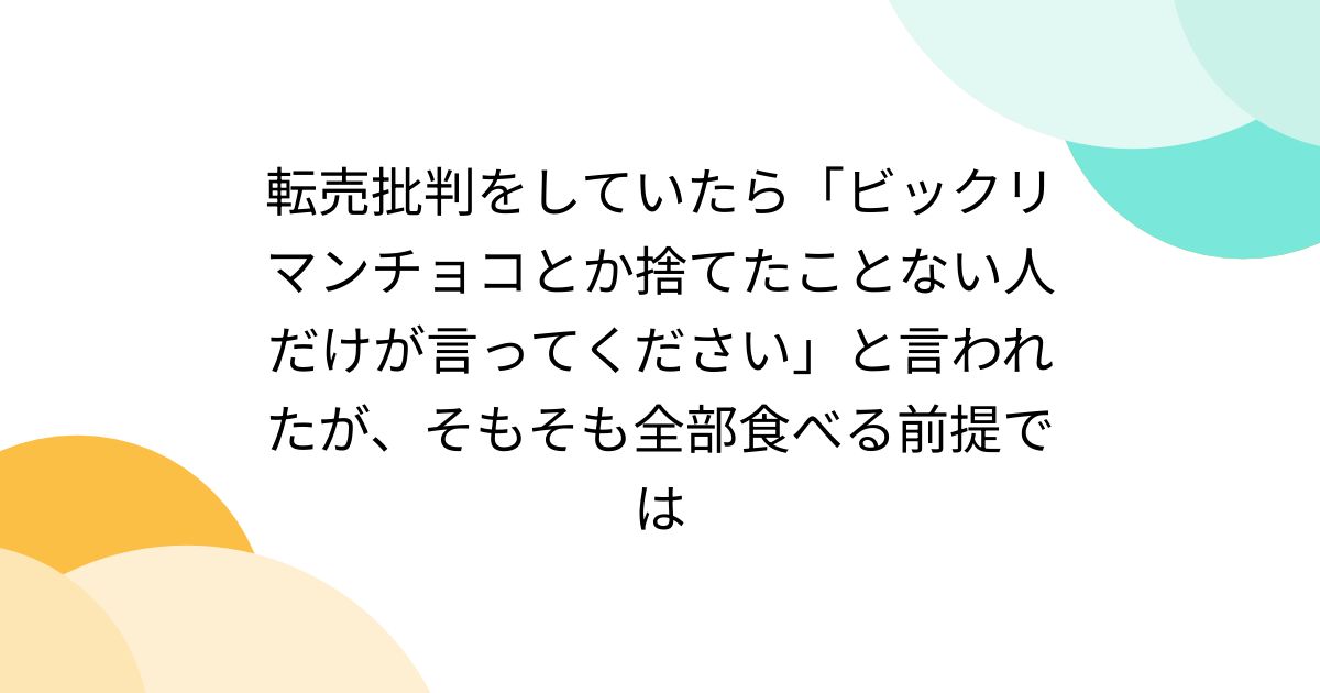 転売批判をしていたら「ビックリマンチョコとか捨てたことない人だけが言ってください」と言われたが、そもそも全部食べる前提では
