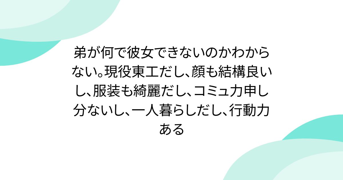 弟が何で彼女できないのかわからない。現役東工だし、顔も結構良いし、服装も綺麗だし、コミュ力申し分ないし、一人暮らしだし、行動力ある