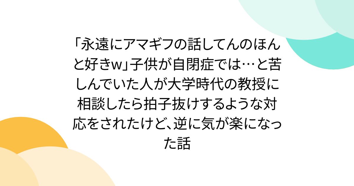 「永遠にアマギフの話してんのほんと好きw」子供が自閉症では…と苦しんでいた人が大学時代の教授に相談したら拍子抜けするような対応をされたけど、逆に気が楽になった話