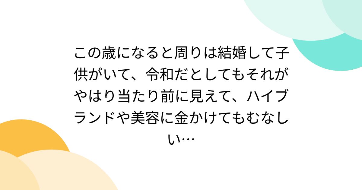 この歳になると周りは結婚して子供がいて、令和だとしてもそれがやはり当たり前に見えて、ハイブランドや美容に金かけてもむなしい… Togetter [トゥギャッター]