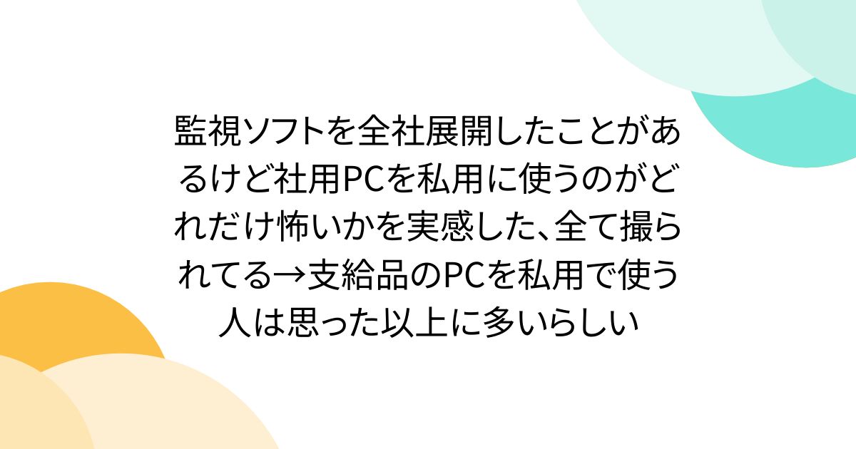 監視ソフトを全社展開したことがあるけど社用PCを私用に使うのがどれだけ怖いかを実感した、全て撮られてる→支給品のPCを私用で使う人は思った以上に多いらしい