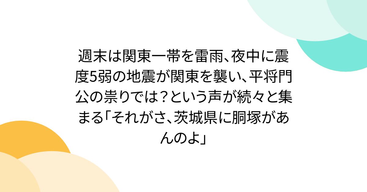 週末は関東一帯を雷雨、夜中に震度5弱の地震が関東を襲い、平将門公の祟りでは？という声が続々と集まる「それがさ、茨城県に胴塚があんのよ」