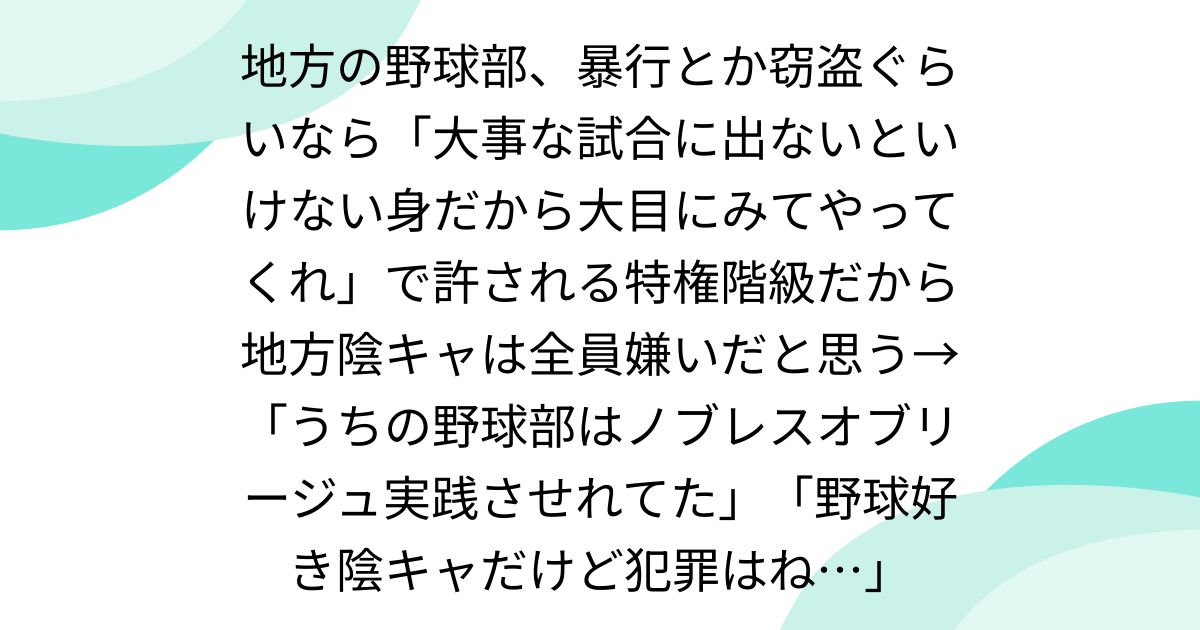 地方の野球部、暴行とか窃盗ぐらいなら「大事な試合に出ないといけない身だから大目にみてやってくれ」で許される特権階級だから地方陰キャは全員嫌いだと思う→「うちの野球部はノブレスオブリージュ実践させれてた」「野球好き陰キャだけど犯罪はね…」